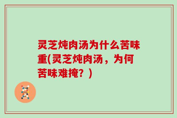 灵芝炖肉汤为什么苦味重(灵芝炖肉汤，为何苦味难掩？)