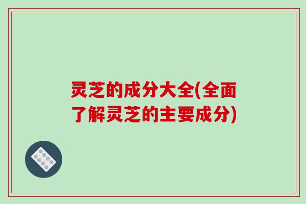 灵芝的成分大全(全面了解灵芝的主要成分)