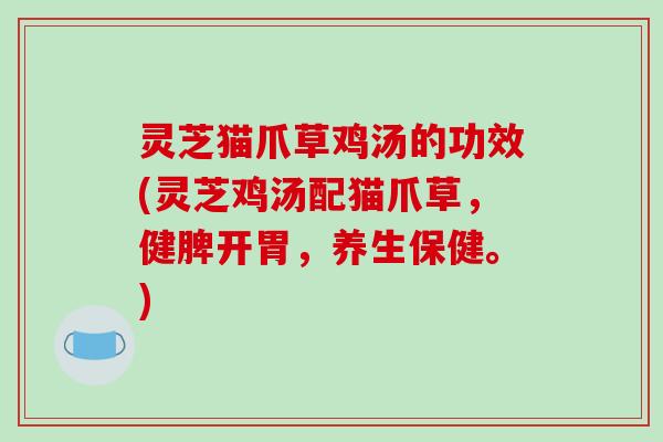 灵芝猫爪草鸡汤的功效(灵芝鸡汤配猫爪草，健脾开胃，养生保健。)
