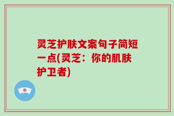 灵芝护肤文案句子简短一点(灵芝：你的肌肤护卫者)
