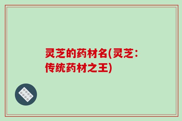 灵芝的药材名(灵芝：传统药材之王)