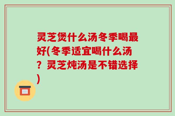 灵芝煲什么汤冬季喝最好(冬季适宜喝什么汤？灵芝炖汤是不错选择)