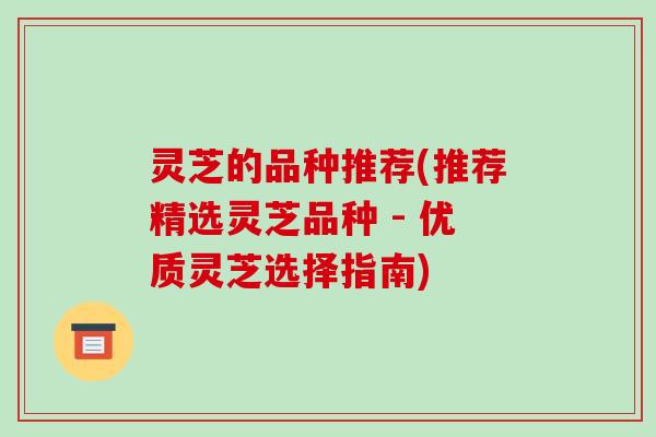 灵芝的品种推荐(推荐精选灵芝品种 - 优质灵芝选择指南)