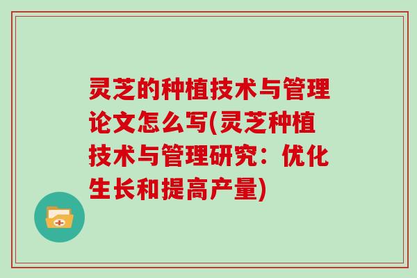 灵芝的种植技术与管理论文怎么写(灵芝种植技术与管理研究：优化生长和提高产量)