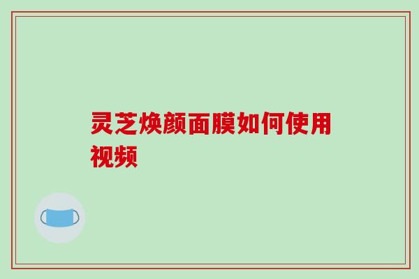 灵芝焕颜面膜如何使用视频