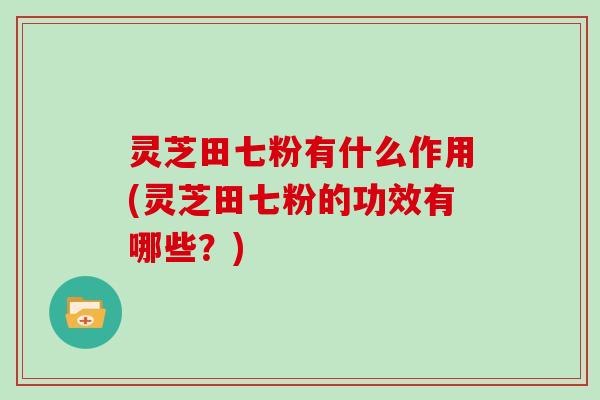 灵芝田七粉有什么作用(灵芝田七粉的功效有哪些？)