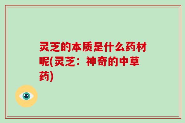 灵芝的本质是什么药材呢(灵芝：神奇的中草药)