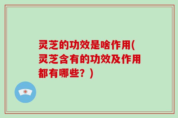 灵芝的功效是啥作用(灵芝含有的功效及作用都有哪些？)