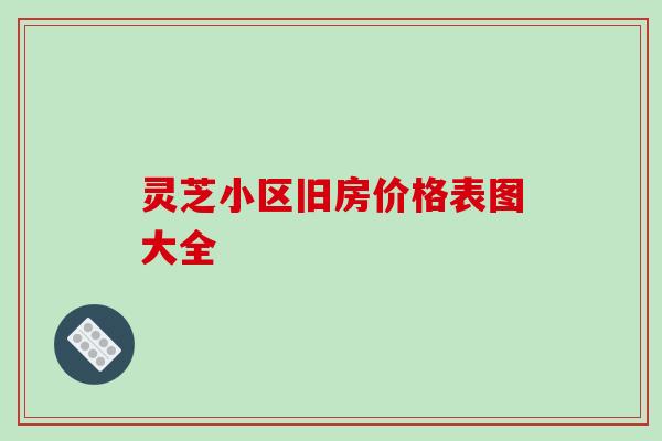灵芝小区旧房价格表图大全