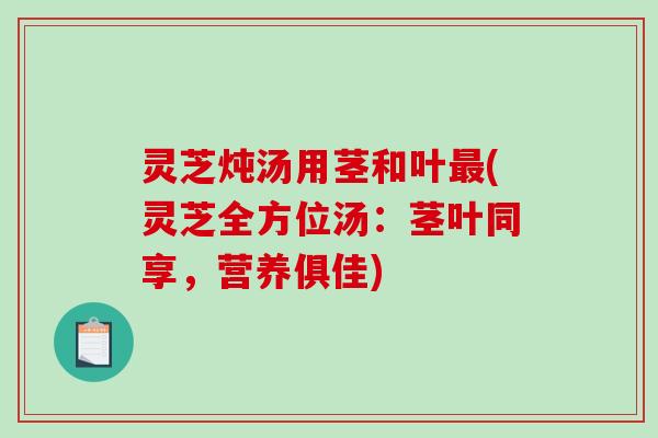 灵芝炖汤用茎和叶最(灵芝全方位汤：茎叶同享，营养俱佳)