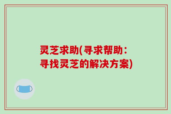 灵芝求助(寻求帮助：寻找灵芝的解决方案)