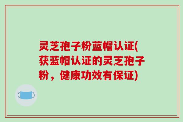 灵芝孢子粉蓝帽认证(获蓝帽认证的灵芝孢子粉，健康功效有保证)