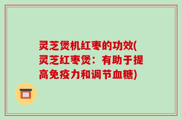 灵芝煲机红枣的功效(灵芝红枣煲：有助于提高免疫力和调节血糖)