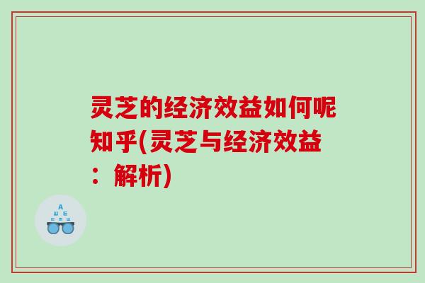 灵芝的经济效益如何呢知乎(灵芝与经济效益：解析)