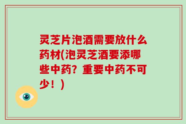 灵芝片泡酒需要放什么药材(泡灵芝酒要添哪些中药？重要中药不可少！)