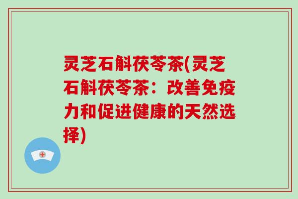 灵芝石斛茯苓茶(灵芝石斛茯苓茶：改善免疫力和促进健康的天然选择)