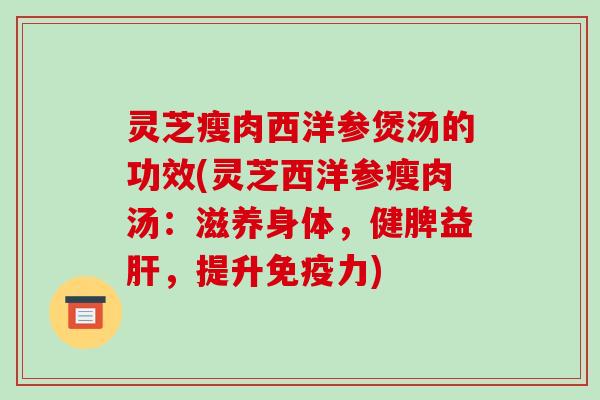 灵芝瘦肉西洋参煲汤的功效(灵芝西洋参瘦肉汤：滋养身体，健脾益，提升免疫力)