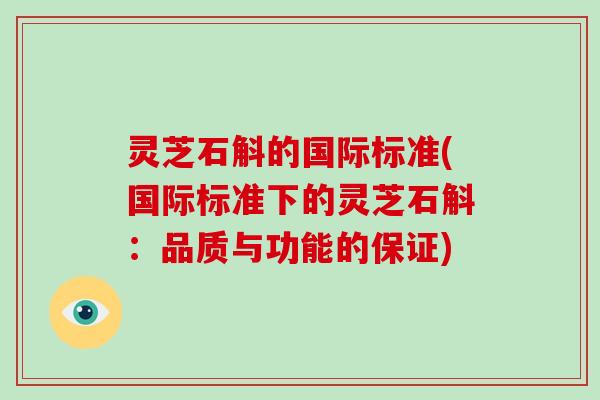 灵芝石斛的国际标准(国际标准下的灵芝石斛：品质与功能的保证)