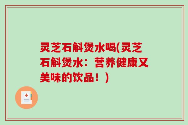 灵芝石斛煲水喝(灵芝石斛煲水：营养健康又美味的饮品！)
