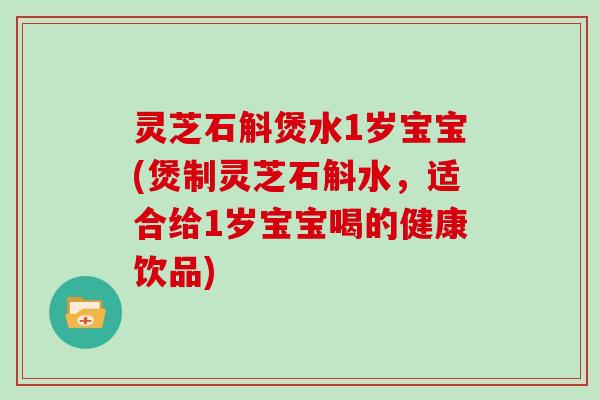 灵芝石斛煲水1岁宝宝(煲制灵芝石斛水，适合给1岁宝宝喝的健康饮品)