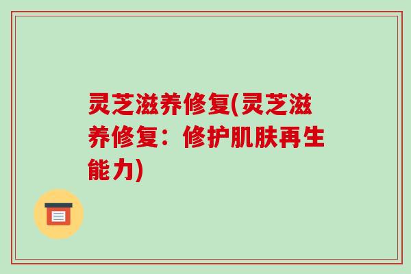 灵芝滋养修复(灵芝滋养修复：修护再生能力)