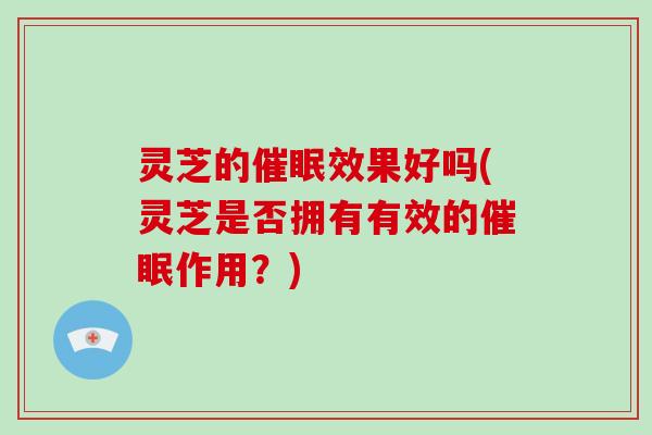 灵芝的催眠效果好吗(灵芝是否拥有有效的催眠作用？)