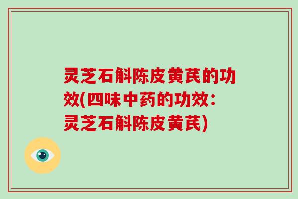 灵芝石斛陈皮黄芪的功效(四味的功效：灵芝石斛陈皮黄芪)