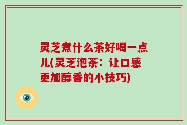 灵芝煮什么茶好喝一点儿(灵芝泡茶：让口感更加醇香的小技巧)