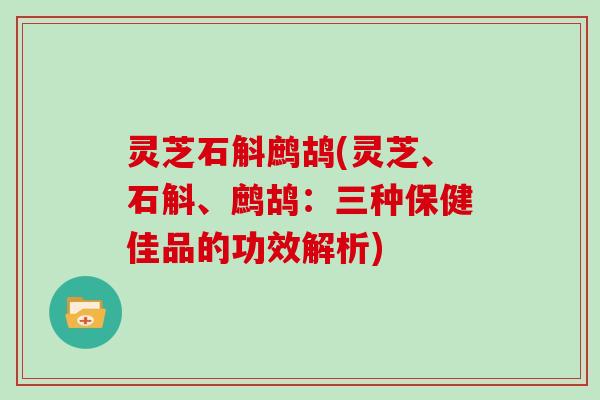 灵芝石斛鹧鸪(灵芝、石斛、鹧鸪：三种保健佳品的功效解析)
