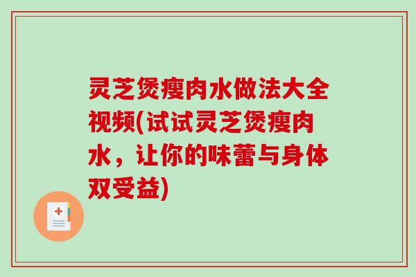 灵芝煲瘦肉水做法大全视频(试试灵芝煲瘦肉水，让你的味蕾与身体双受益)