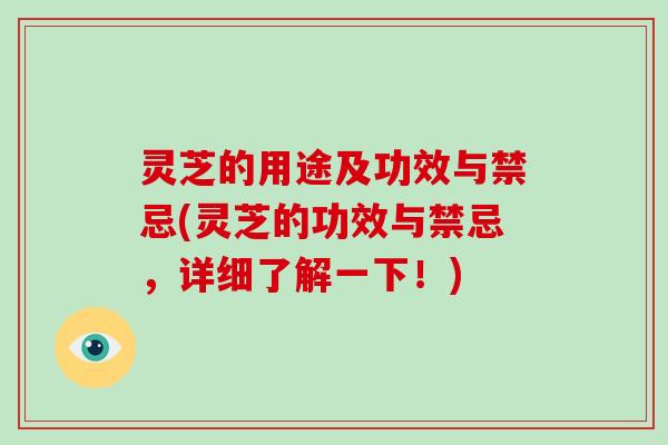 灵芝的用途及功效与禁忌(灵芝的功效与禁忌，详细了解一下！)