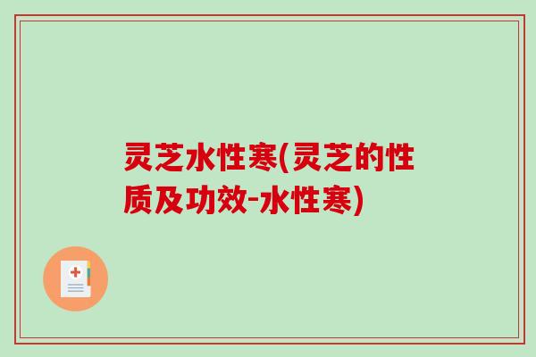 灵芝水性寒(灵芝的性质及功效-水性寒)