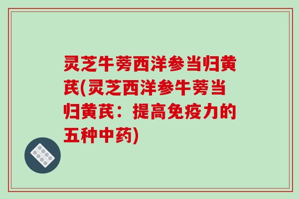 灵芝牛蒡西洋参当归黄芪(灵芝西洋参牛蒡当归黄芪：提高免疫力的五种)