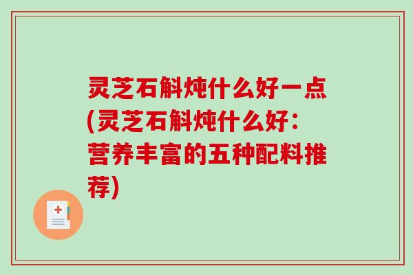 灵芝石斛炖什么好一点(灵芝石斛炖什么好：营养丰富的五种配料推荐)