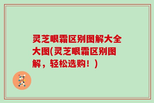灵芝眼霜区别图解大全大图(灵芝眼霜区别图解，轻松选购！)