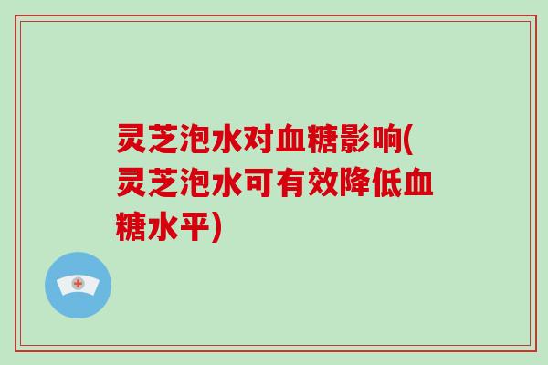 灵芝泡水对影响(灵芝泡水可有效降低水平)