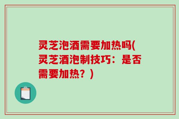 灵芝泡酒需要加热吗(灵芝酒泡制技巧：是否需要加热？)