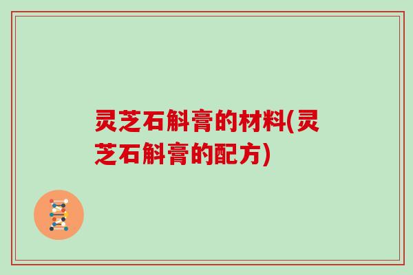 灵芝石斛膏的材料(灵芝石斛膏的配方)