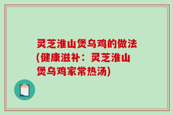 灵芝淮山煲乌鸡的做法(健康滋补：灵芝淮山煲乌鸡家常热汤)