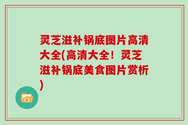 灵芝滋补锅底图片高清大全(高清大全！灵芝滋补锅底美食图片赏析)