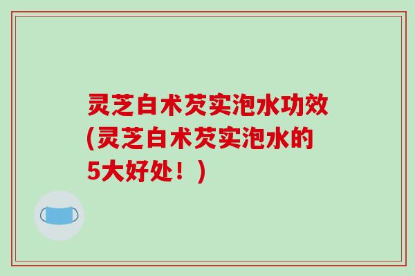灵芝白术芡实泡水功效(灵芝白术芡实泡水的5大好处！)