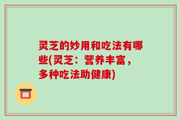 灵芝的妙用和吃法有哪些(灵芝：营养丰富，多种吃法助健康)