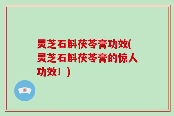 灵芝石斛茯苓膏功效(灵芝石斛茯苓膏的惊人功效！)