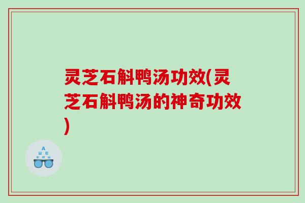 灵芝石斛鸭汤功效(灵芝石斛鸭汤的神奇功效)
