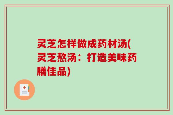 灵芝怎样做成药材汤(灵芝熬汤：打造美味药膳佳品)
