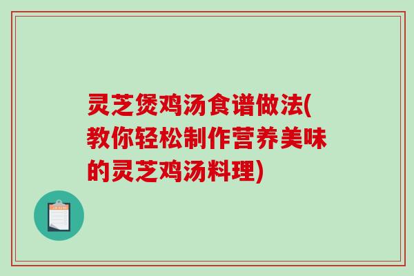 灵芝煲鸡汤食谱做法(教你轻松制作营养美味的灵芝鸡汤料理)