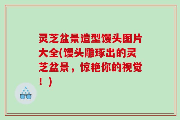 灵芝盆景造型馒头图片大全(馒头雕琢出的灵芝盆景，惊艳你的视觉！)