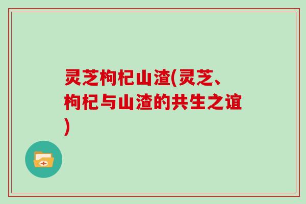 灵芝枸杞山渣(灵芝、枸杞与山渣的共生之谊)