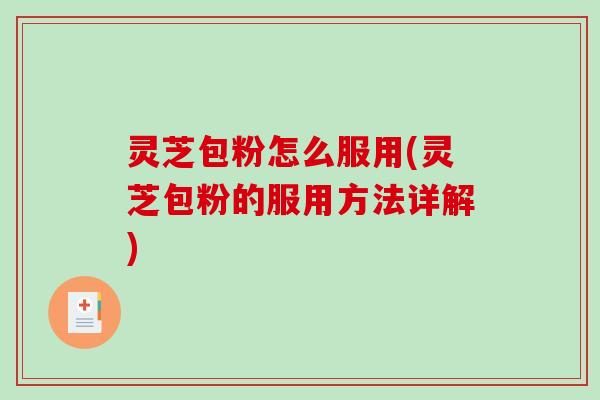 灵芝包粉怎么服用(灵芝包粉的服用方法详解)