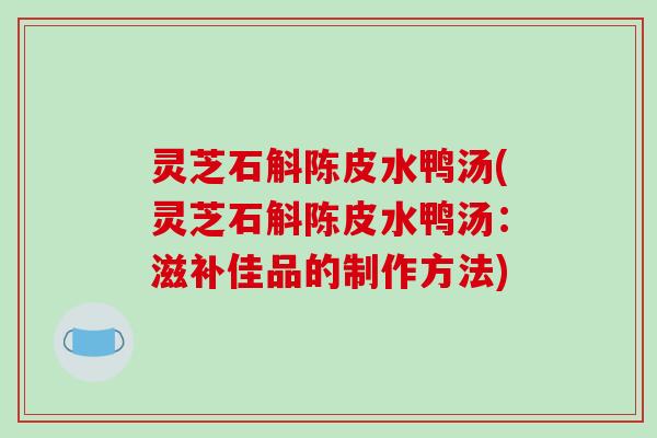 灵芝石斛陈皮水鸭汤(灵芝石斛陈皮水鸭汤：滋补佳品的制作方法)